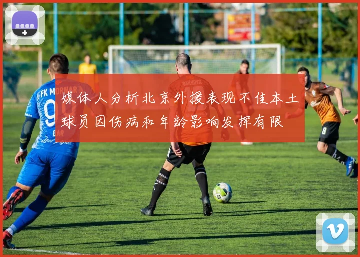 媒体人分析北京外援表现不佳本土球员因伤病和年龄影响发挥有限
