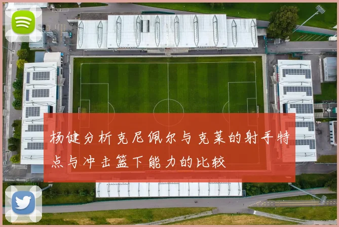 杨健分析克尼佩尔与克莱的射手特点与冲击篮下能力的比较