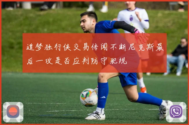 追梦独行侠交易传闻不断尼克斯最后一攻是否应判防守犯规