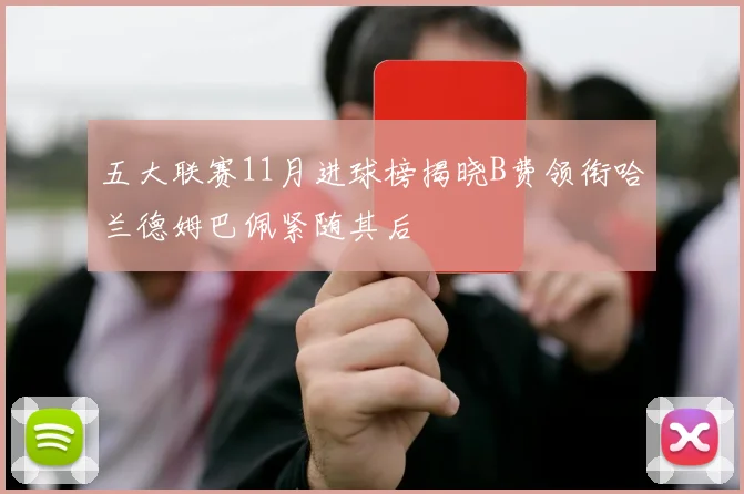 五大联赛11月进球榜揭晓B费领衔哈兰德姆巴佩紧随其后