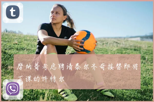 摩纳哥考虑聘请泰尔齐奇接替即将下课的许特尔