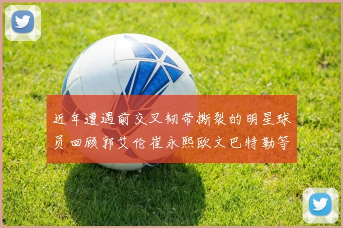 近年遭遇前交叉韧带撕裂的明星球员回顾郭艾伦崔永熙欧文巴特勒等人