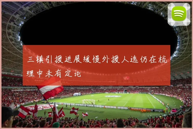 三镇引援进展缓慢外援人选仍在梳理中未有定论