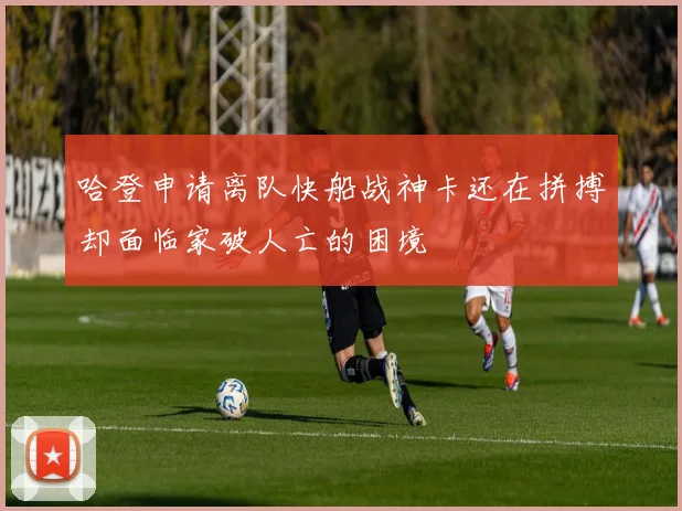 哈登申请离队快船战神卡还在拼搏却面临家破人亡的困境