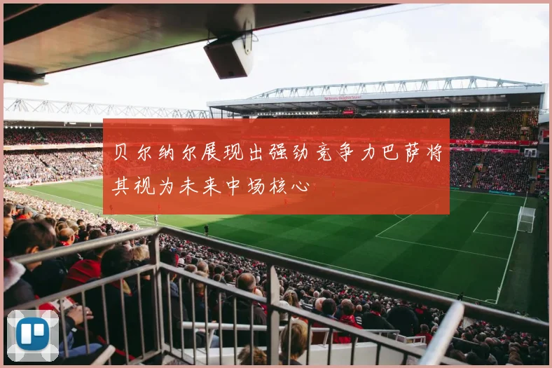 贝尔纳尔展现出强劲竞争力巴萨将其视为未来中场核心