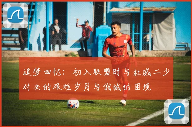 追梦回忆：初入联盟时与杜威二少对决的艰难岁月与俄城的困境