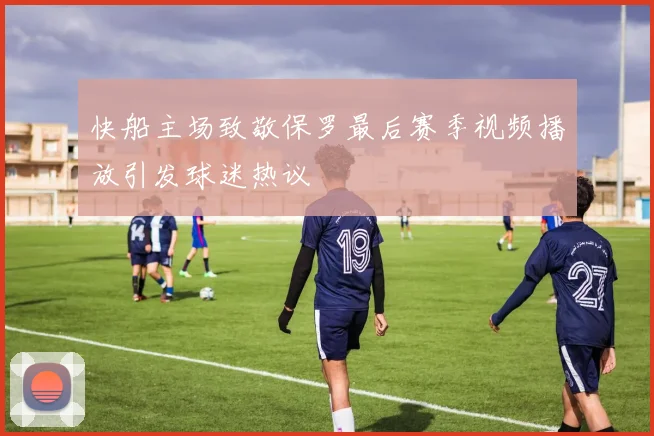 快船主场致敬保罗最后赛季视频播放引发球迷热议