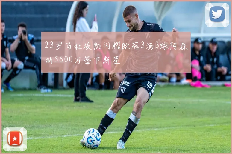 23岁马杜埃凯闪耀欧冠3场3球阿森纳5600万签下新星