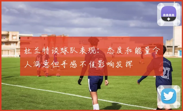 杜兰特谈球队表现：态度和能量令人满意但手感不佳影响发挥