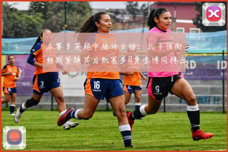本赛季英超中场评分榜：扎卡领衔赖斯紧随其后凯塞多B费索博同样出色