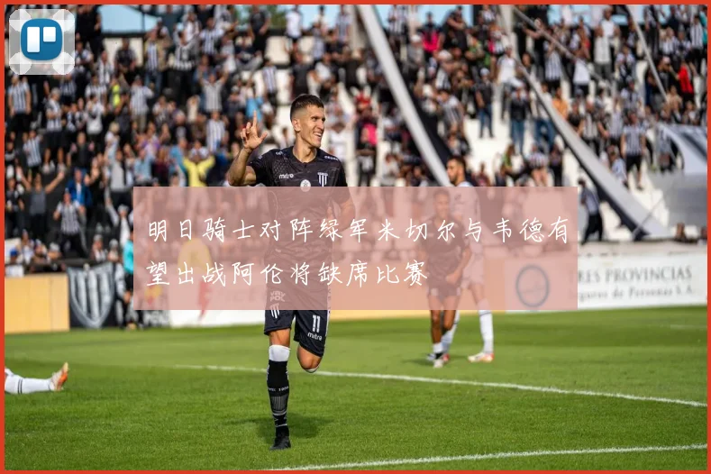 明日骑士对阵绿军米切尔与韦德有望出战阿伦将缺席比赛