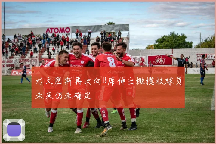 尤文图斯再次向B席伸出橄榄枝球员未来仍未确定