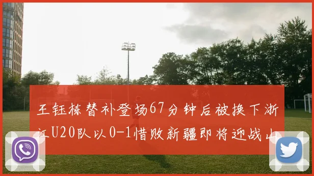 王钰栋替补登场67分钟后被换下浙江U20队以0-1惜败新疆即将迎战山东