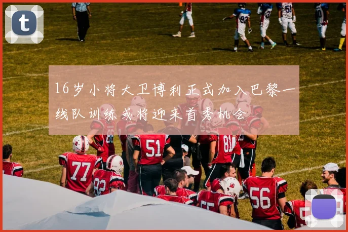 16岁小将大卫博利正式加入巴黎一线队训练或将迎来首秀机会