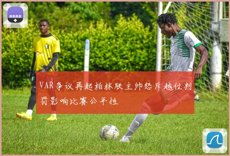 VAR争议再起柏林联主帅怒斥越位判罚影响比赛公平性