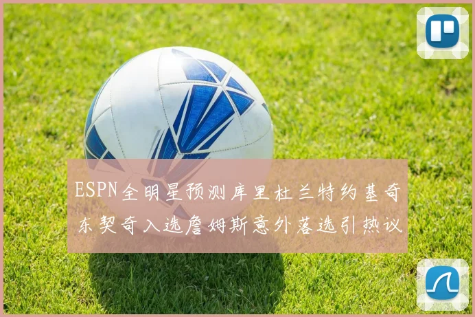 ESPN全明星预测库里杜兰特约基奇东契奇入选詹姆斯意外落选引热议