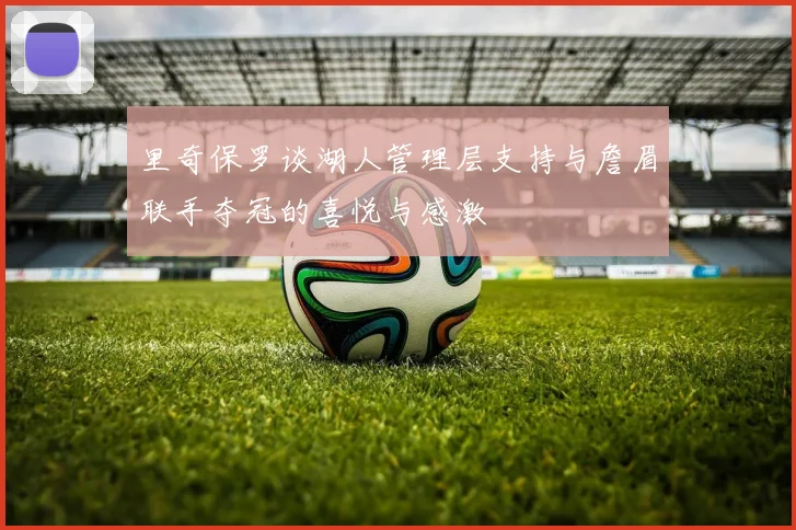 里奇保罗谈湖人管理层支持与詹眉联手夺冠的喜悦与感激