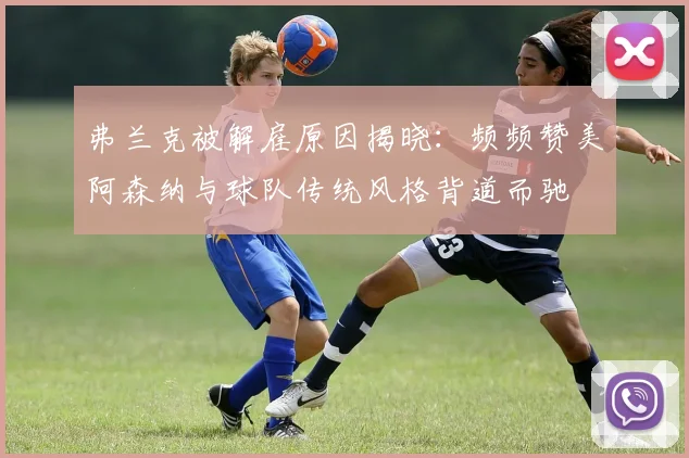 弗兰克被解雇原因揭晓：频频赞美阿森纳与球队传统风格背道而驰