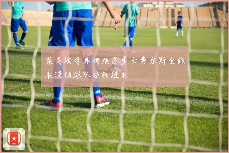 菜鸟埃奇库姆绝杀勇士费尔斯全能表现助球队逆转胜利