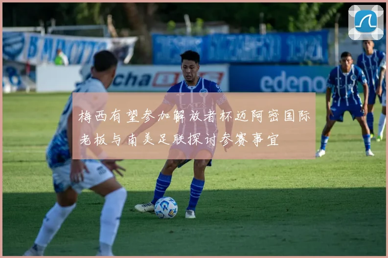 梅西有望参加解放者杯迈阿密国际老板与南美足联探讨参赛事宜