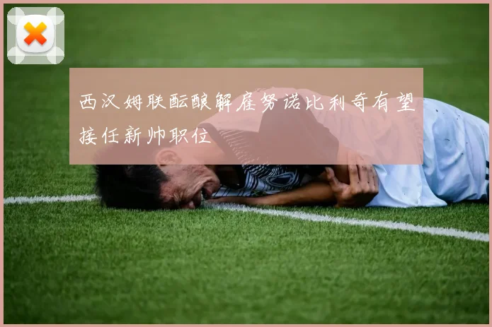 西汉姆联酝酿解雇努诺比利奇有望接任新帅职位