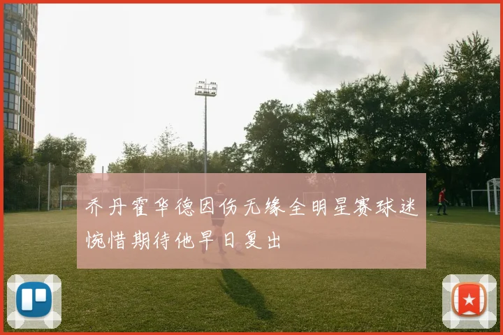 乔丹霍华德因伤无缘全明星赛球迷惋惜期待他早日复出