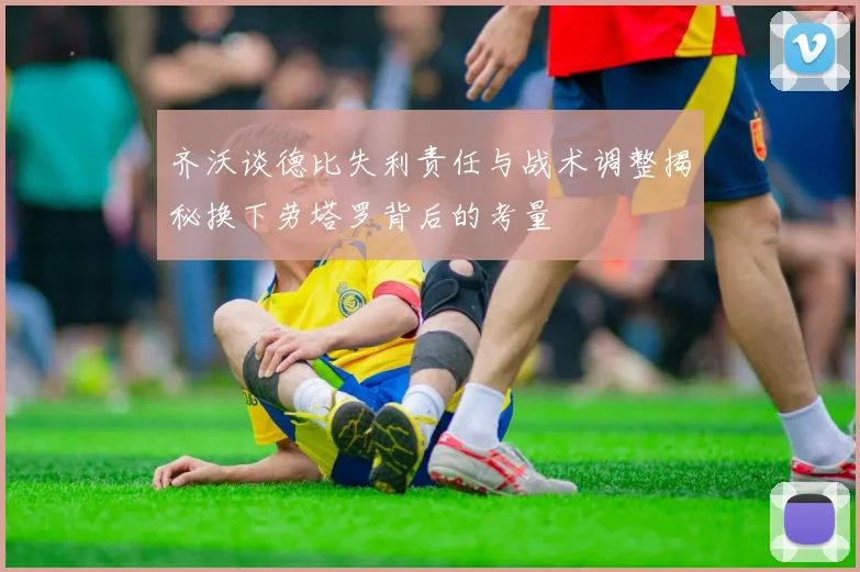 齐沃谈德比失利责任与战术调整揭秘换下劳塔罗背后的考量