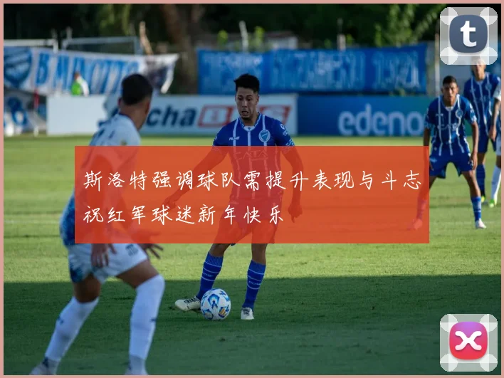 斯洛特强调球队需提升表现与斗志祝红军球迷新年快乐