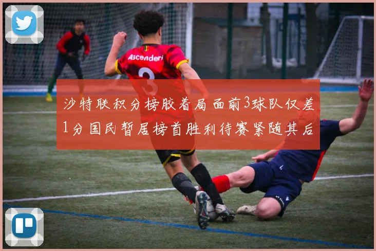 沙特联积分榜胶着局面前3球队仅差1分国民暂居榜首胜利待赛紧随其后