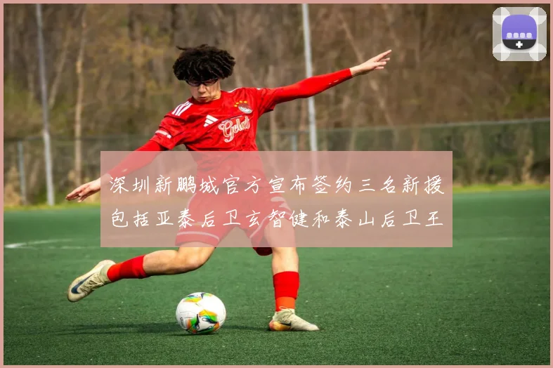 深圳新鹏城官方宣布签约三名新援包括亚泰后卫玄智健和泰山后卫王昱衡