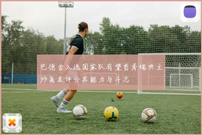 巴德吉入选国家队有望首秀瑞典主帅高度评价其能力与斗志