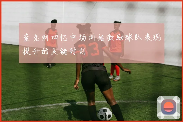 奎克利回忆中场训话激励球队表现提升的关键时刻