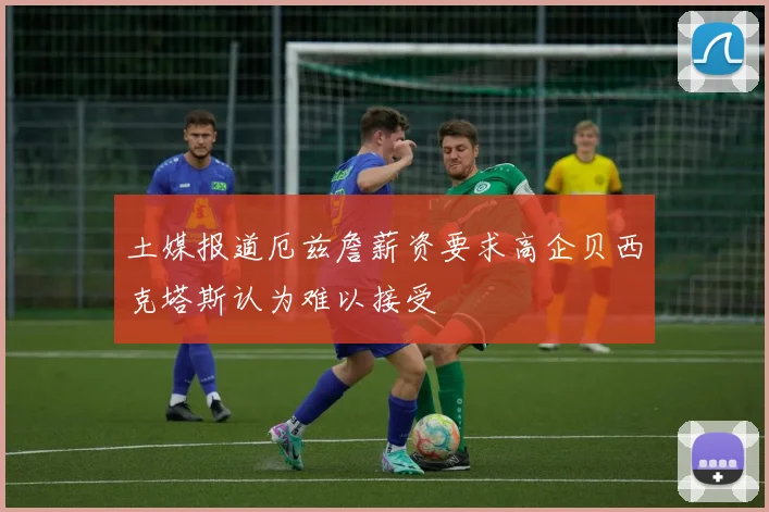 土媒报道厄兹詹薪资要求高企贝西克塔斯认为难以接受