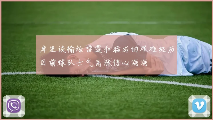 库里谈输给雷霆和猛龙的艰难经历目前球队士气高涨信心满满