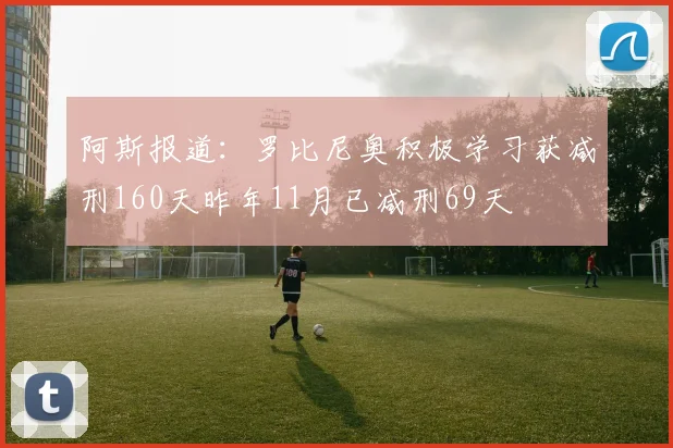阿斯报道：罗比尼奥积极学习获减刑160天昨年11月已减刑69天