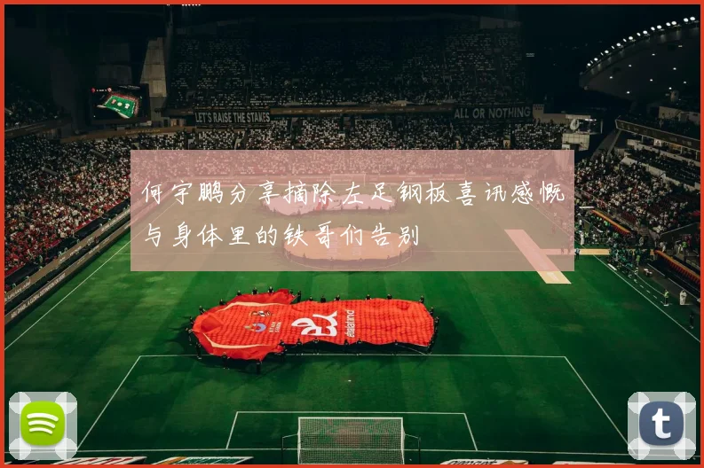 何宇鹏分享摘除左足钢板喜讯感慨与身体里的铁哥们告别