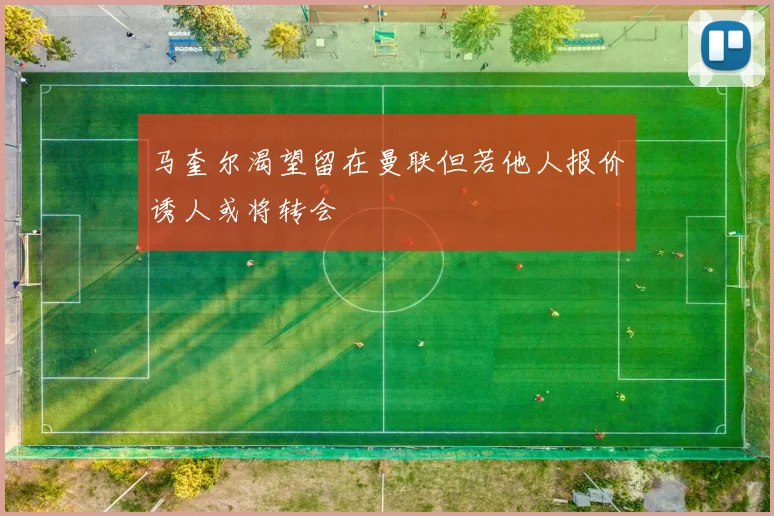 马奎尔渴望留在曼联但若他人报价诱人或将转会