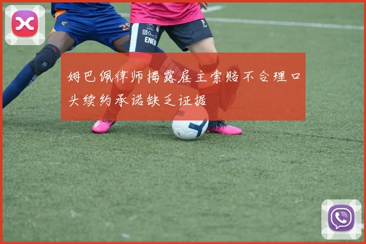 姆巴佩律师揭露雇主索赔不合理口头续约承诺缺乏证据