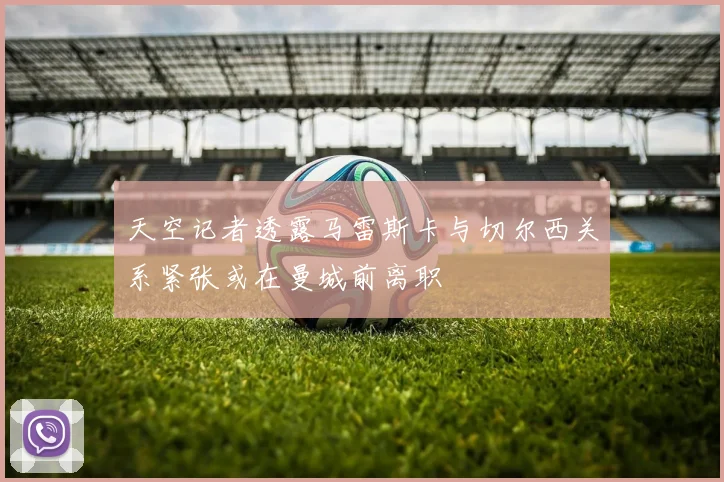 天空记者透露马雷斯卡与切尔西关系紧张或在曼城前离职