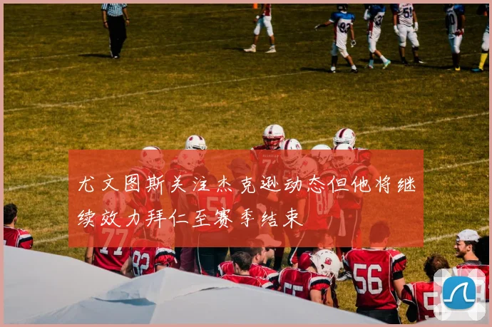 尤文图斯关注杰克逊动态但他将继续效力拜仁至赛季结束