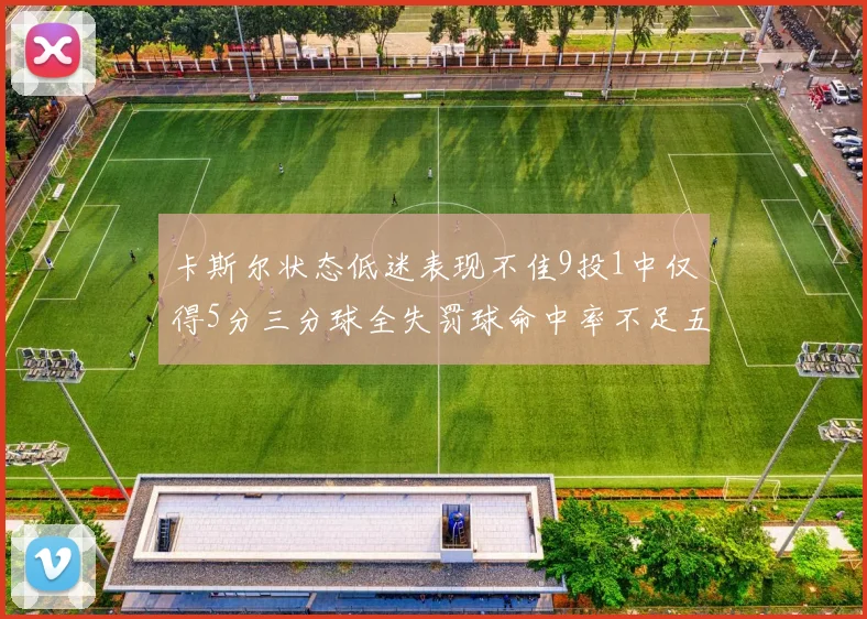 卡斯尔状态低迷表现不佳9投1中仅得5分三分球全失罚球命中率不足五成