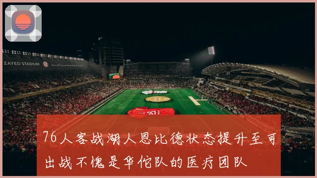 76人客战湖人恩比德状态提升至可出战不愧是华佗队的医疗团队