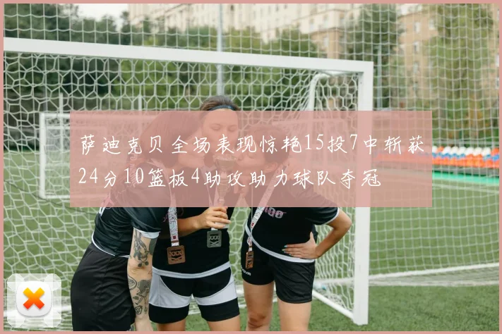 萨迪克贝全场表现惊艳15投7中斩获24分10篮板4助攻助力球队夺冠