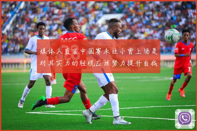 媒体人直言中国赛未让小曾上场是对其实力的轻视应该努力提升自我