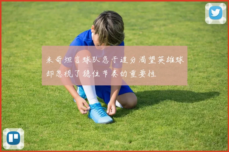 米奇坦言球队急于追分渴望英雄球却忽视了稳住节奏的重要性
