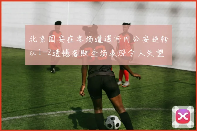 北京国安在客场遭遇河内公安逆转以1-2遗憾落败全场表现令人失望