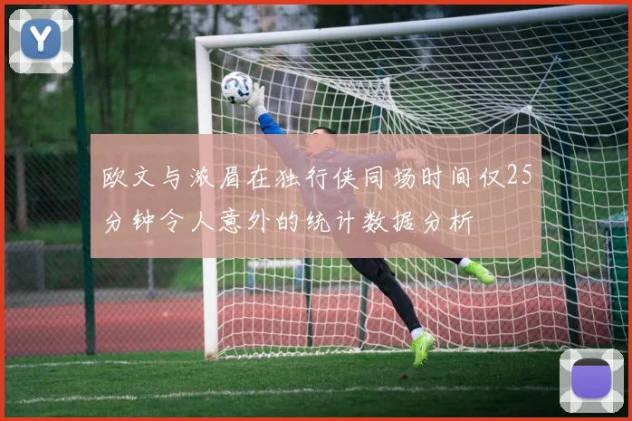 欧文与浓眉在独行侠同场时间仅25分钟令人意外的统计数据分析