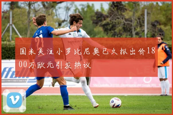 国米关注小罗比尼奥已久拟出价1800万欧元引发热议