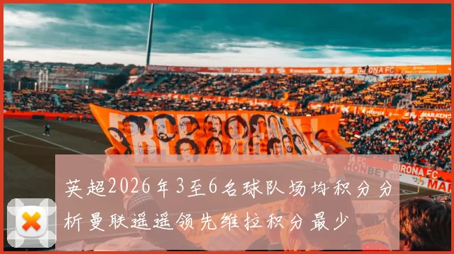 英超2026年3至6名球队场均积分分析曼联遥遥领先维拉积分最少