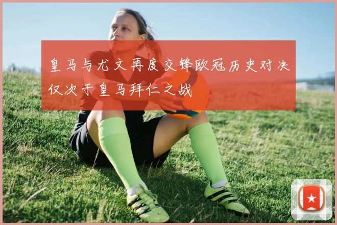 皇马与尤文再度交锋欧冠历史对决仅次于皇马拜仁之战